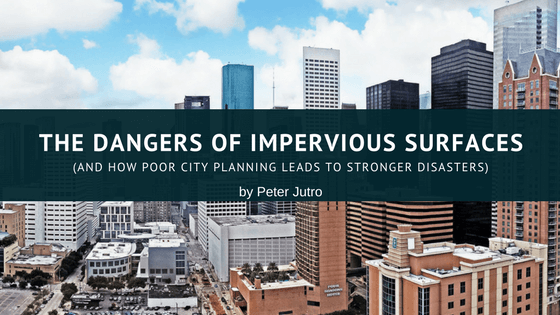The Dangers of Impervious Surfaces (And How Poor City Planning Leads To Stronger Disasters)